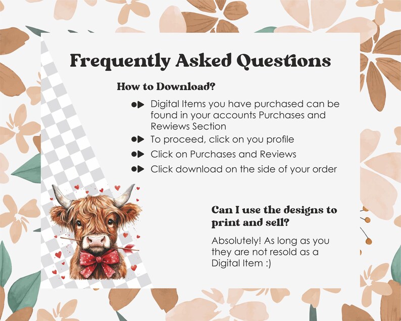 Pu&ograve; includere: Domande frequenti sui download digitali e l'uso commerciale dei design. L'immagine presenta una mucca Highland di cartone animato con un fiocco rosso e una freccia nel naso. Il testo recita: "Gli articoli digitali che hai acquistato possono essere trovati nella sezione Acquisti e Recensioni dei tuoi account. Per procedere, fai clic sul tuo profilo Fai clic su Acquisti e Recensioni Fai clic su scarica sul lato del tuo ordine Posso usare i design per stampare e vendere? Assolutamente! Finch&eacute; non vengono rivenduti come un articolo digitale :)"
