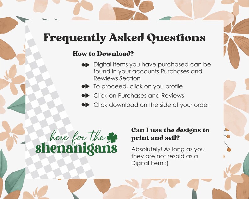 May include: A digital download FAQ with a floral background. The text reads "Frequently Asked Questions" and includes information on how to download digital items and how to use the designs to print and sell.