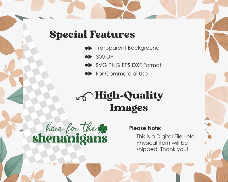 May include: A digital download of a green shamrock with the text "here for the shenanigans". The image is on a white background with a floral pattern. The text "Special Features" is listed with bullet points describing the file format and resolution. The text "High-Quality Images" is also included. The text "Please Note: This is a Digital File - No Physical Item will be shipped. Thank you!" is included.