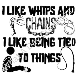 May include: Black and white graphic with the text "I LIKE WHIPS AND CHAINS I LIKE BEING TIED TO THINGS". The image includes illustrations of a whip, handcuffs, a chain, and a stick figure tied up.