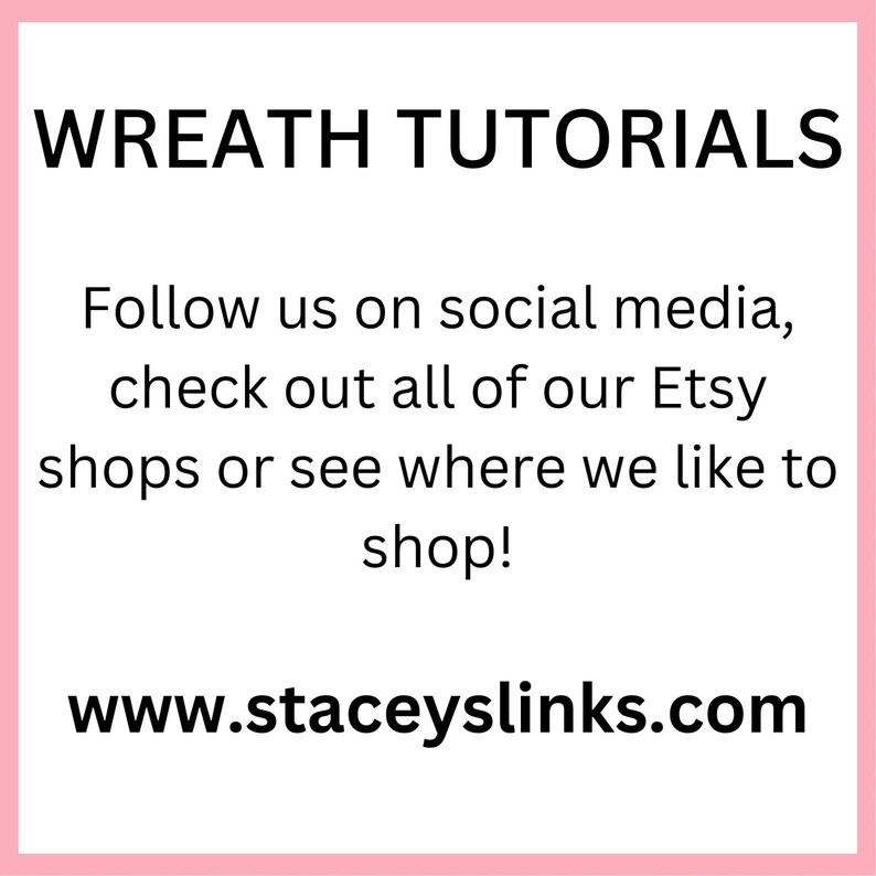 May include: A pink-bordered graphic with the text "WREATH TUTORIALS." Below, it reads, "Follow us on social media, check out all of our Etsy shops or see where we like to shop!" The website www.staceyslinks.com is also displayed.