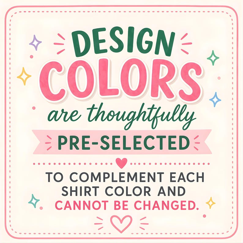 May include: A square graphic with a cream background and a pink dashed border. The text reads: DESIGN COLORS are thoughtfully PRE-SELECTED TO COMPLEMENT EACH SHIRT COLOR AND CANNOT BE CHANGED. It features pink, green, and yellow star and heart icons.