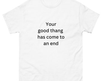 Your Good Thang Has Come To An End Funny Print T Shirt for Men and Women - 100% Cotton Unisex White Tee Shirt Gifts for Him and Her