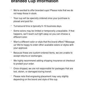May include: Text on a white background reads "Branded Cup Information." The text explains that branded cups are specially ordered, with a turnaround time of 5-10 business days. It also mentions custom orders, color availability, and shipping insurance.