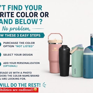 May include: Five insulated tumblers in pink, black, light green, blue, and dark blue, with Stanley and Owala branding. Text reads: CAN'T FIND YOUR FAVORITE COLOR OR BRAND BELOW? No problem, FOLLOW THESE 3 EASY STEPS. 1. PURCHASE THE COLOR OPTION NOT LISTED. 2. SELECT YOUR DESIGN. 3. ADD YOUR PERSONALIZATION (OPTIONAL). MESSAGE US WITH A PHOTO AND(OR) THE COLOR NAME/BRAND YOU ARE LOOKING FOR. WE WILL DO THE REST! The possibilities are endless!!!