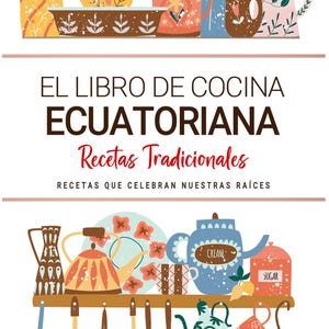 Libro de Cocina Ecuatoriana . Recetas que Celebran Nuestras Raíces . Recetas Tradicionales para Saborear Ecuador con el Corazón.