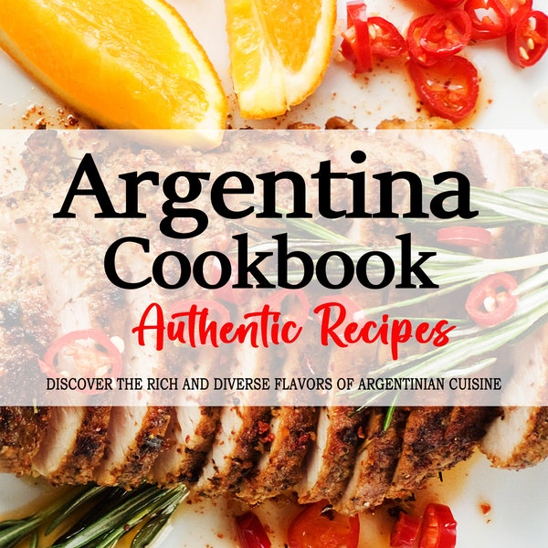 Argentina Cookbook - Uncover the Rich and Diverse Flavors of Argentina, Argentina Recipes, Argentinian Recipes, Argentinian Cookbook