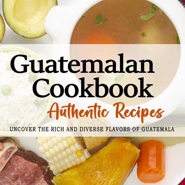 Guatemalan Cookbook - Uncover the Rich and Diverse Flavors of Guatemala - Guatemalan Cookbooks