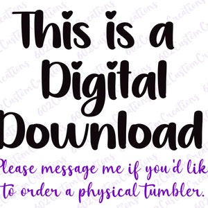 May include: Black text on a white background reads "This is a Digital Download. Please message me if you'd like to order a physical tumbler."