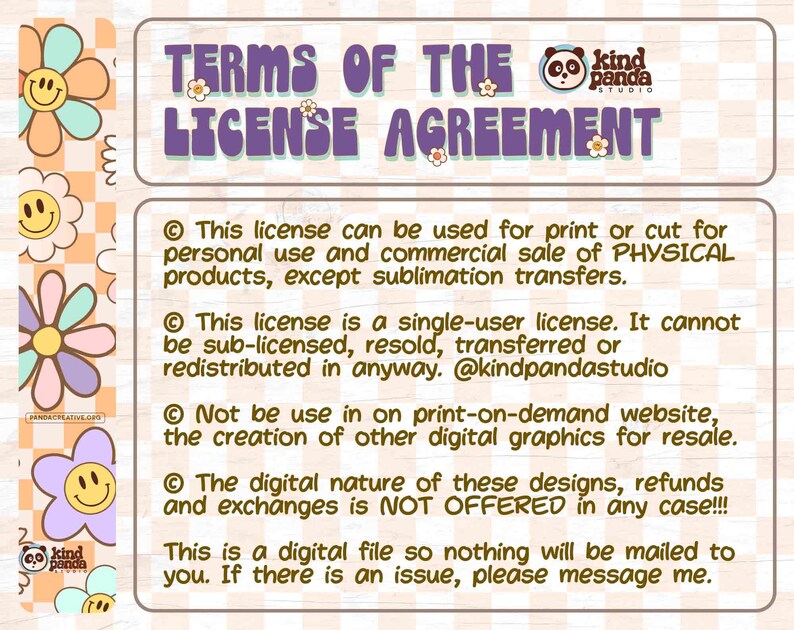 May include: A digital license agreement with terms and conditions for personal and commercial use of physical products. The agreement states that the license is for a single user and cannot be sub-licensed, resold, transferred, or redistributed. The agreement also states that the license cannot be used for print-on-demand websites or the creation of other digital graphics for resale. The agreement also states that refunds and exchanges are not offered.