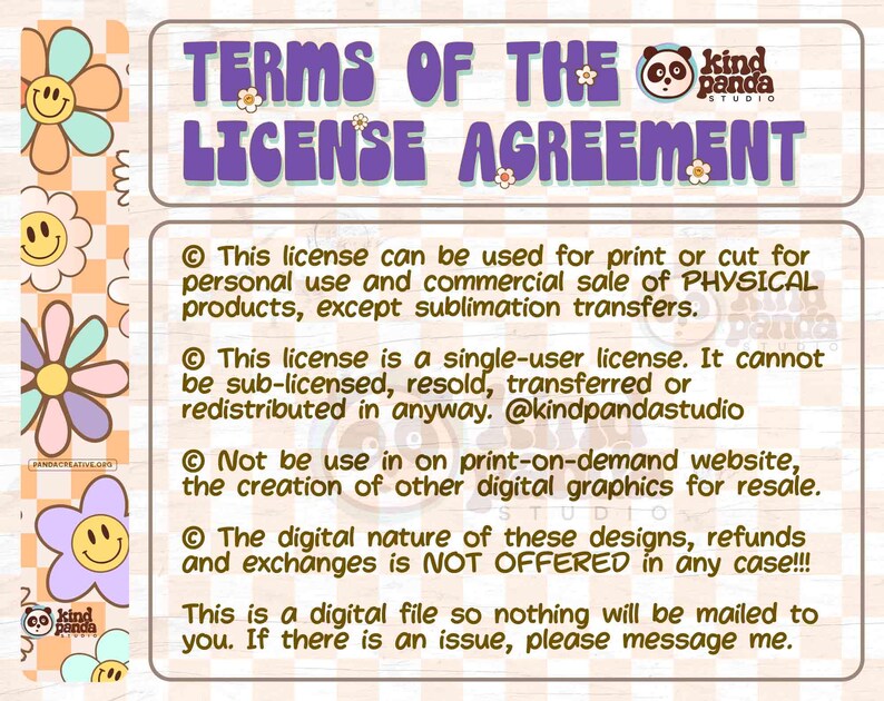 May include: Terms of the License Agreement for digital products. This license is for personal and commercial use of physical products, except for sublimation transfers. It is a single-user license and cannot be sub-licensed, resold, transferred, or redistributed. Refunds and exchanges are not offered. This is a digital file, so nothing will be mailed.