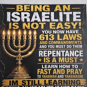 May include: A black poster with gold text and a gold menorah graphic. The text reads: BEING AN ISRAELITE IS NOT EASY! YOU NOW HAVE 613 LAWS AND COMMANDMENTS AND YOU MUST DO THEM. REPENTANCE IS A MUST. LEARN HOW TO FAST AND PRAY TO YAHAWAH AND YAHAWASHI. IM STILL LEARNING BEING AN ISRAELITE IS NOT EASY!