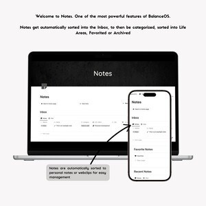 May include: A screenshot of a laptop and a mobile phone displaying a note-taking app called "Notes". The app allows users to organize notes into categories, such as "Inbox", "Favorite Notes", and "Recent Notes". The text on the screen reads "Welcome to Notes. One of the most powerful features of BalanceOS. Notes get automatically sorted into the Inbox, to then be categorized, sorted into Life Areas, Favorited or Archived."