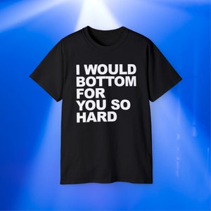 I Would Bottom For You So Hard T-Shirt