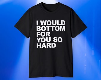 I Would Bottom For You So Hard T-Shirt