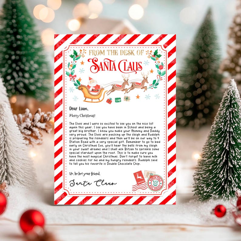 May include: A red and white striped letter from Santa Claus to Liam. The letter is addressed "From the Desk of Santa Claus". The letter includes a drawing of Santa Claus in his sleigh with reindeer. The letter reads, "The Elves and I were so excited to see you on the nice list again this year. I see you have been in School and being a great big brother. I know you make your mummy and Daddy very proud. The Elves are packing up the sleigh and Rudolph is preparing the reindeer and then we'll be on our way to 4 Station Road with a very special gift. Remember to go to bed early on Christmas Eve, you'll hear the bells from my sleigh in your sweet dreams and I shall ask Blitzen to sprinkle some special stardust upon the roof. This is to make sure you have the most magical Christmas. Don't forget to leave milk and cookies for me and my hungry reindeer. Rudolph said to tell you his favourite is Double Chocolate Chip."
