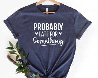 Probably Late for Something T-Shirt, Funny Sarcastic Shirt, Funny Saying Shirt, Gift for Sarcastic Tee, Sarcasm Tee, Funny Quote Shirts