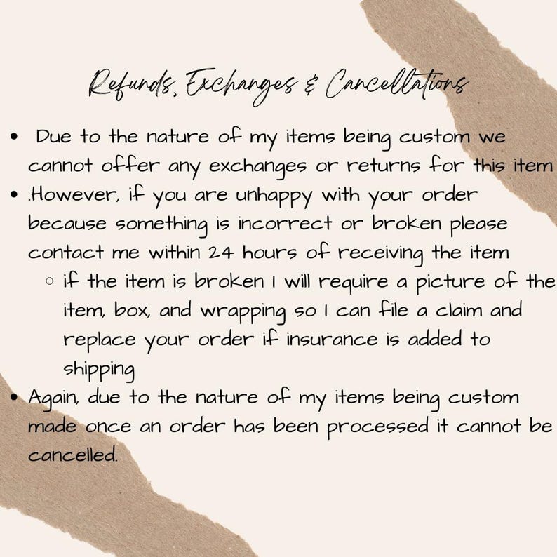 May include: A beige-colored document with the heading "Refunds, Exchanges & Cancellations." The text explains the shop's policy on returns, exchanges, and cancellations for custom items, including the need for photos of damaged items for insurance claims.