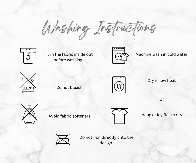 May include: Washing instructions for a garment. Turn the fabric inside out before washing. Machine wash in cold water. Do not bleach. Avoid fabric softeners. Dry in low heat or hang or lay flat to dry. Do not iron directly onto the design.