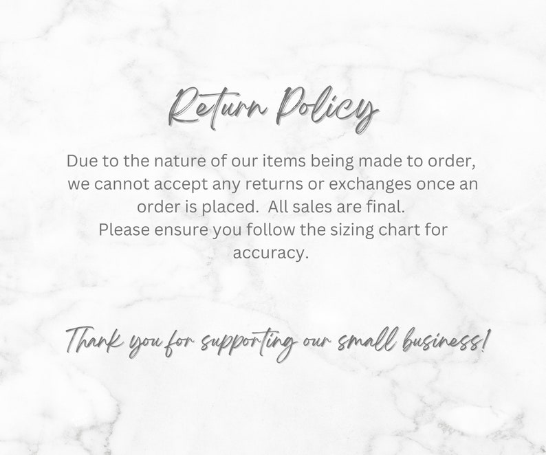 May include: Return Policy text on a white marble background. Due to the nature of our items being made to order, we cannot accept any returns or exchanges once an order is placed. All sales are final. Please ensure you follow the sizing chart for accuracy. Thank you for supporting our small business!