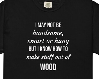 May include: Black t-shirt with white text that reads "I may not be handsome, smart or hung but I know how to make stuff out of WOOD".