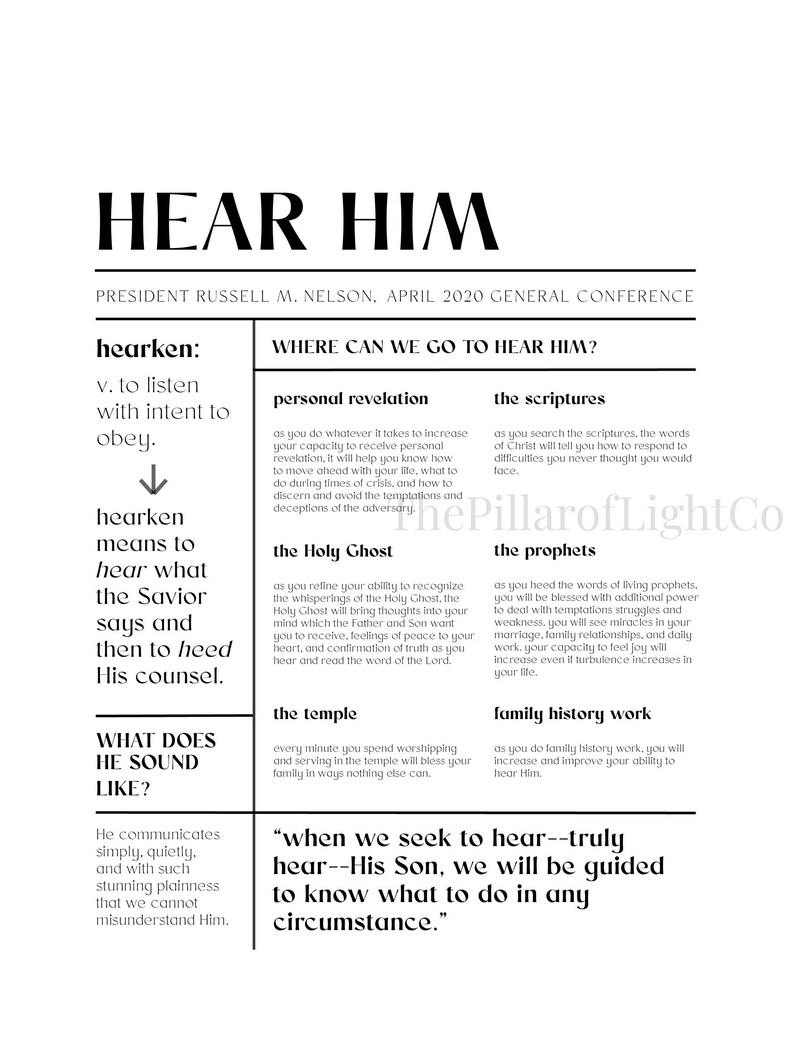 May include: A black and white printable poster with the text "Hear Him" and a quote from President Russell M. Nelson, April 2020 General Conference. The poster includes the definition of the word "hearken" and lists different ways to hear God's voice, including personal revelation, the Holy Ghost, the scriptures, the prophets, the temple, and family history work.