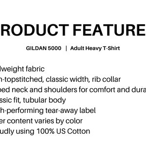 May include: Product features for Gildan 5000 Adult Heavy T-Shirt: Midweight fabric, non-topstitched, classic width, rib collar, taped neck and shoulders for comfort and durability, classic fit, tubular body, high-performing tear-away label, fiber content varies by color, proudly using 100% US Cotton.