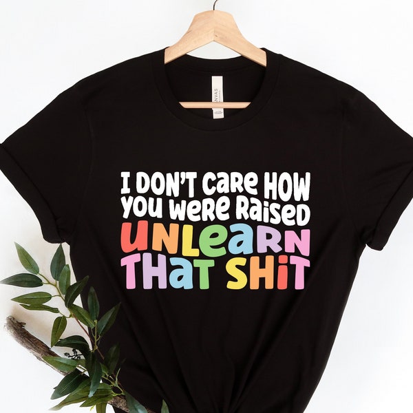 I don't care how you were raised unlearn that shit Shirt,Equal Rights,Pride Shirt,LGBT Shirt,Social Justice,Human Rights,Anti Racism