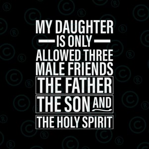 May include: A black and white graphic with the text "My daughter is only allowed three male friends: The Father, The Son, and The Holy Spirit."