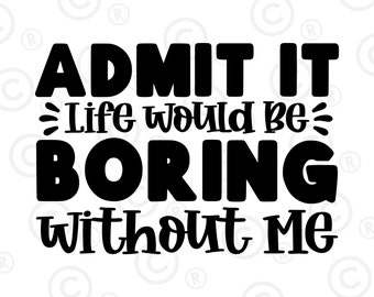 May include: Black and white text graphic that reads "ADMIT IT Life would be BORING without Me".