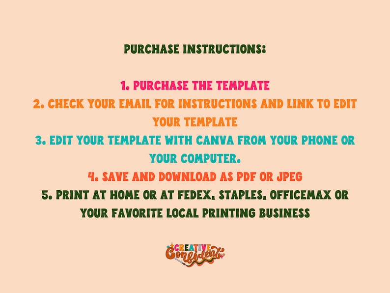 May include: A graphic with instructions on how to purchase and edit a template. The instructions are written in a colourful font and include steps for purchasing, checking email, editing, saving, and printing. The graphic also includes the logo "Creative Confident".