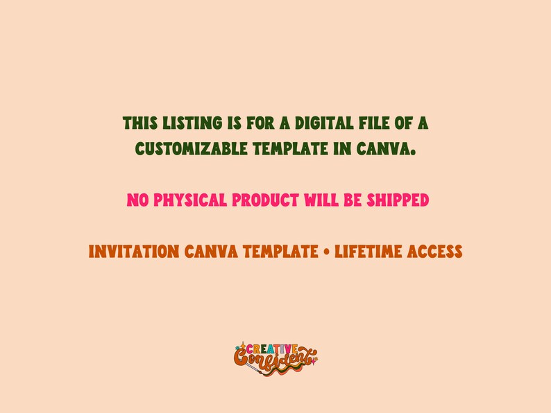 May include: Text on a peach background that reads: "THIS LISTING IS FOR A DIGITAL FILE OF A CUSTOMIZABLE TEMPLATE IN CANVA. NO PHYSICAL PRODUCT WILL BE SHIPPED INVITATION CANVA TEMPLATE LIFETIME ACCESS". A logo with the text "CREATIVE" in a colourful font is in the bottom right corner.