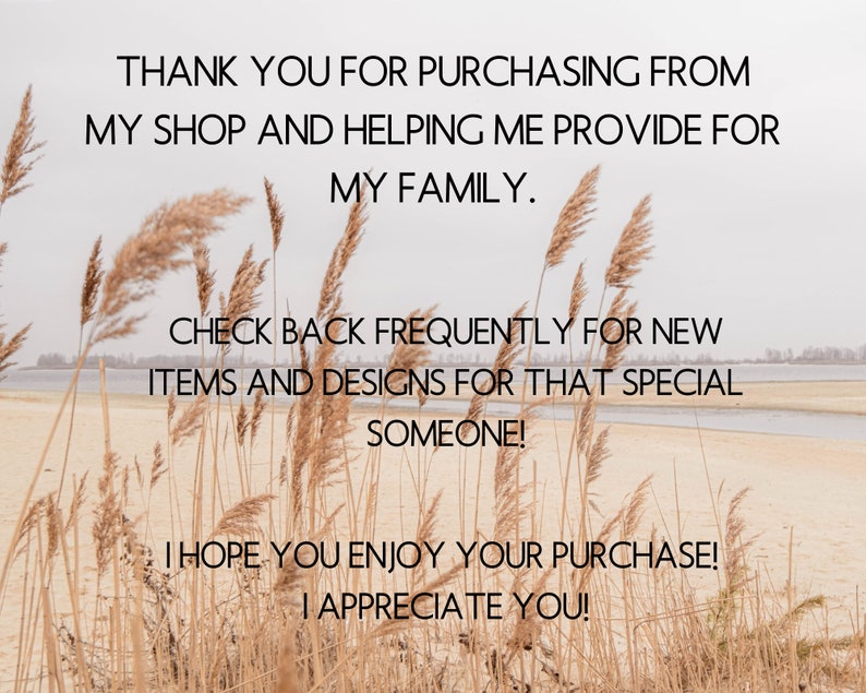 May include: A thank you message with text that reads "Thank you for purchasing from my shop and helping me provide for my family. Check back frequently for new items and designs for that special someone! I hope you enjoy your purchase! I appreciate you!" The text is displayed against a background of tall, dried grass with a body of water in the distance.