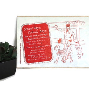 May include: A vintage-style red and white illustration on a wooden plaque with the text "School Days, School Days, Dear old golden rule days. Readin' Writin' Rithmatic, Taught to the tune of a Hickory stick. You were my queen in calico I was your bashful barefoot beau, You wole on my slate I Love you so When we were a couple of Kids". The illustration depicts a teacher and three children walking.