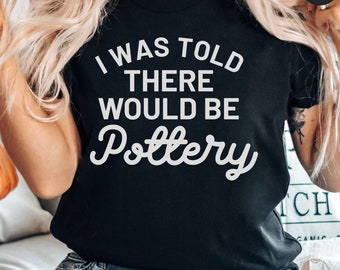 Funny Pottery T-Shirt, I Was Told There Would Be Pottery, Casual Craft Tee, Humorous Potter Shirt, Unisex Graphic Tee Gift