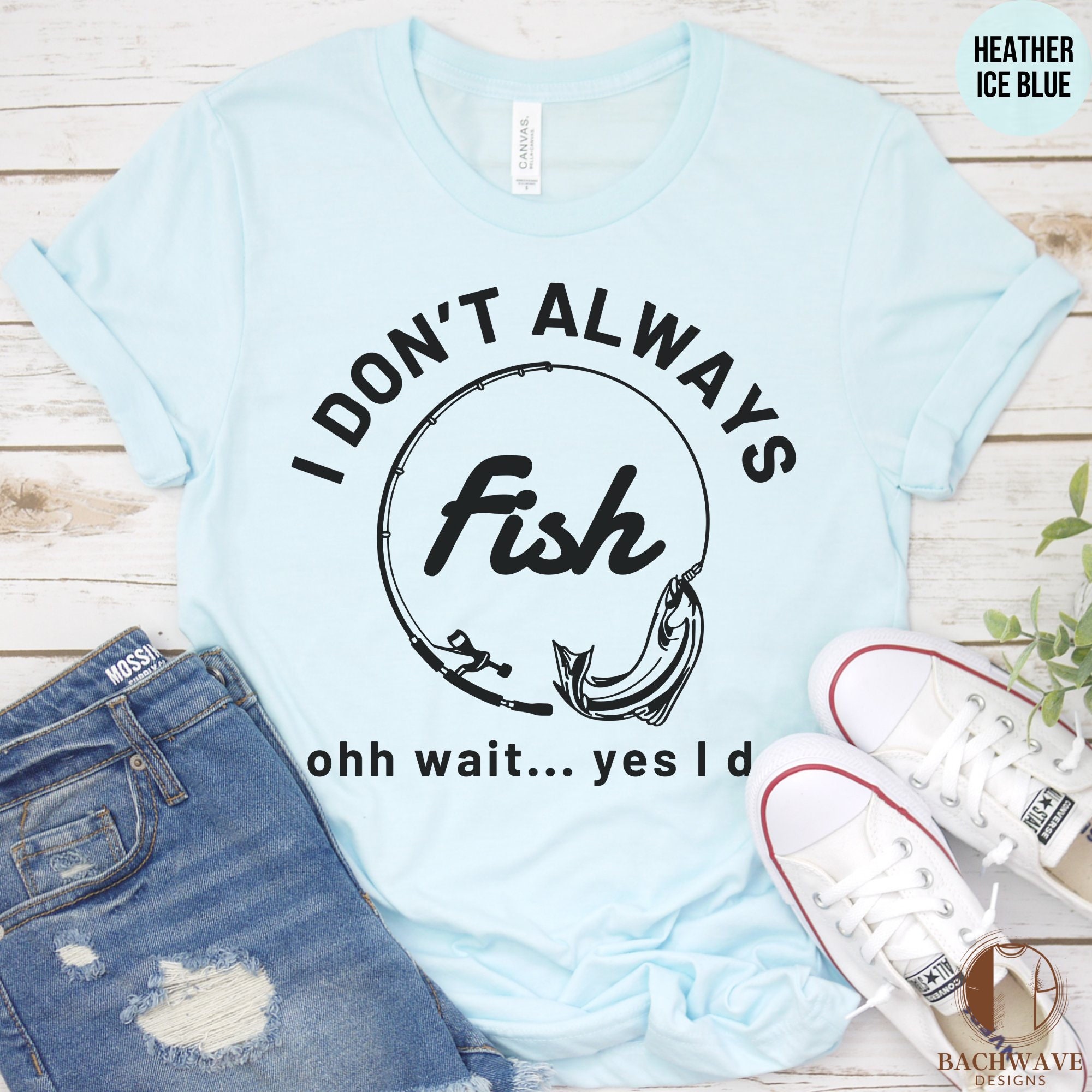 Funny Fishing T-shirt for Anglers, I Don't Always Fish Oh Wait Yes I Do ...