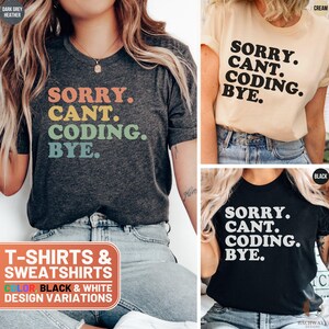 May include: Three t-shirts with the text "Sorry. Cant. Coding. Bye." in a retro font. The shirts are in dark grey heather, cream, and black. The text is in different colors on each shirt. T-shirts & Sweatshirts. Color: Black & White Design Variations.