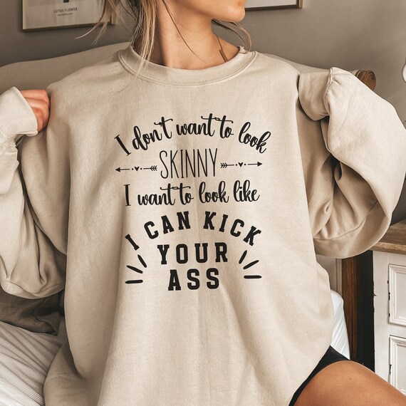 I Dont Want to Look Skinny I Want to Look Like Can Kick Your Ass Sweater Sarcasm Fitness Sweatshirt Funny Workout Shirt Working Out Exer Etsy