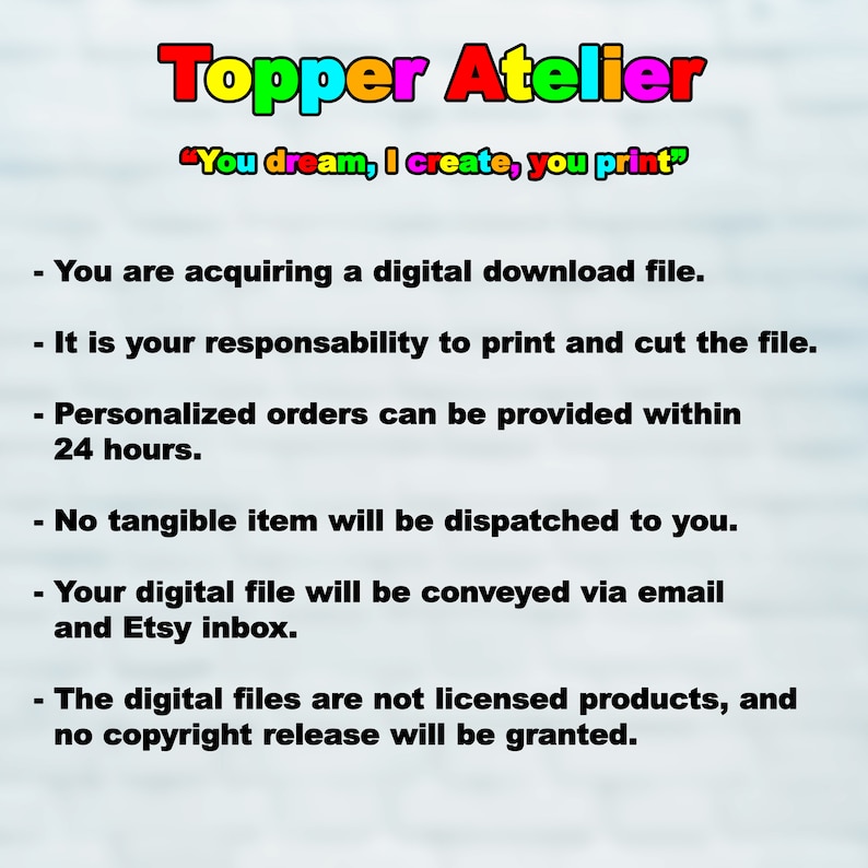 May include: Image of a digital download product from Topper Atelier. The text includes "You dream, I create, you print." Additional text details the digital file, printing responsibility, personalized orders, and no tangible item.