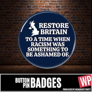 May include: A circular dark blue pin-back button featuring a white silhouette map of Great Britain. The text reads: RESTORE BRITAIN TO A TIME WHEN RACISM WAS SOMETHING TO BE ASHAMED OF. The design is presented against a dark brick wall background.