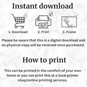 May include: A digital download graphic with three icons: a shopping cart, a printer, and a picture frame. The text reads "Instant download", "1. Download", "2. Print", "3. Frame", "Please be aware that this is a digital download and no physical copy will be received once purchased.", "How to print", "This can be printed in the comfort of your own home or you can print this at a local printer shop/online printing services."