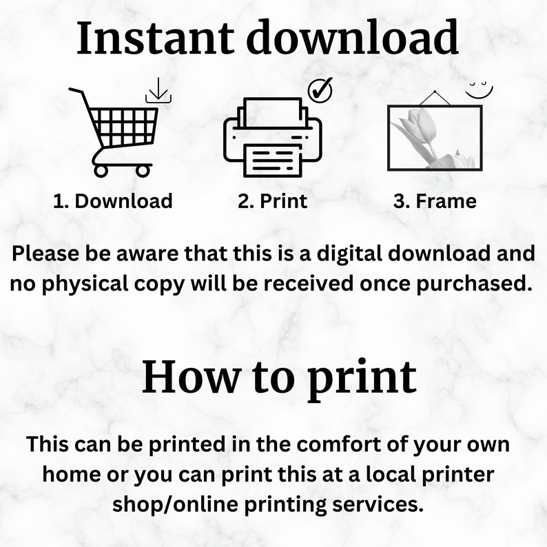 May include: A digital download graphic with three icons: a shopping cart, a printer, and a picture frame. The text reads "Instant download", "1. Download", "2. Print", "3. Frame", "Please be aware that this is a digital download and no physical copy will be received once purchased.", "How to print", "This can be printed in the comfort of your own home or you can print this at a local printer shop/online printing services."