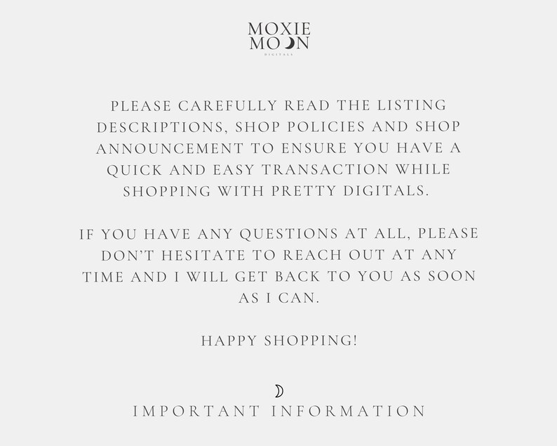 Puede incluir: Texto sobre un fondo blanco que dice: "PLEASE CAREFULLY READ THE LISTING DESCRIPTIONS, SHOP POLICIES AND SHOP ANNOUNCEMENT TO ENSURE YOU HAVE A QUICK AND EASY TRANSACTION WHILE SHOPPING WITH PRETTY DIGITALS. IF YOU HAVE ANY QUESTIONS AT ALL, PLEASE DON'T HESITATE TO REACH OUT AT ANY TIME AND I WILL GET BACK TO YOU AS SOON AS I CAN. HAPPY SHOPPING! D IMPORTANT INFORMATION"