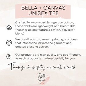 May include: A pink and white graphic with the text "BELLA + CANVAS UNISEX TEE" and information about the product. The text reads: "Crafted from combed & ring-spun cotton, these shirts are lightweight and breathable (heather colors feature a cotton/polyester blend). We use direct-to-garment printing, a process that infuses the ink into the garment and creates a lasting design. Our products are high quality and eco-friendly, as each product is made especially for you! Thank you for supporting our small business!"