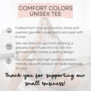 May include: Image with text that reads "COMFORT COLORS UNISEX TEE." The text also says the shirts are crafted from ring-spun cotton, soft-washed, garment-dyed, and eco-friendly. The image ends with "Thank you for supporting our small business!"