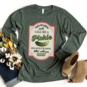 Pickle Shirt.  Paint Me Green and Call Me a Pickle, Because I&#39;m Tired of Dillin&#39; With You People.  Funny Shirt. Canning Shirt. Long Sleeve T