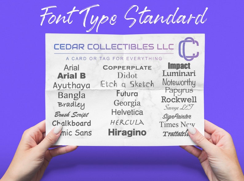 May include: A white sheet of paper with a list of different font types written in various styles. The paper is titled "Font Type Standard" and "CEDAR COLLECTIBLES LLC" with the tagline "A CARD OR TAG FOR EVERYTHING".