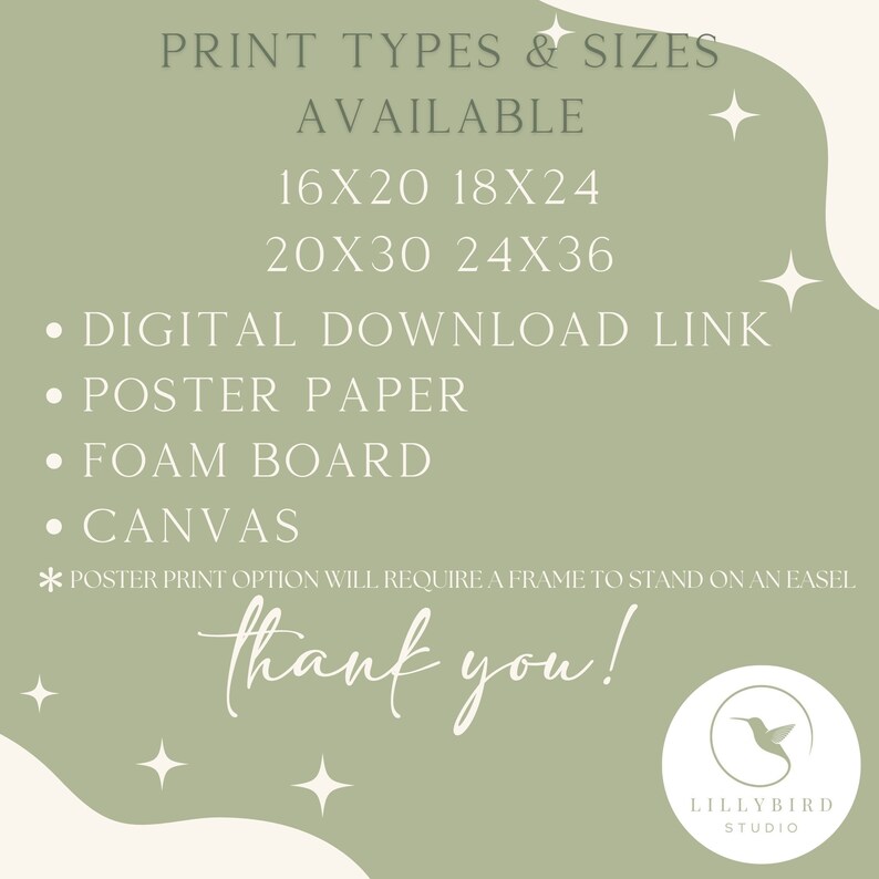Pu&ograve; includere: Una grafica verde e bianca con il testo "PRINT TYPES & SIZES AVAILABLE" e un elenco di dimensioni di stampa: 16x20, 18x24, 20x30, 24x36. Il testo "DIGITAL DOWNLOAD LINK", "POSTER PAPER", "FOAM BOARD" e "CANVAS" &egrave; elencato con punti elenco. Il testo "* POSTER PRINT OPTION WILL REQUIRE A FRAME TO STAND ON AN EASEL" &egrave; elencato sotto i punti elenco. Il testo "thank you!" &egrave; scritto in un grande carattere decorativo. Il testo "LILLYBIRD STUDIO" &egrave; scritto in un carattere pi&ugrave; piccolo sotto il testo "thank you!"