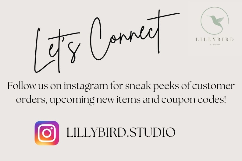 May include: Cream-colored graphic with the text "Let's Connect" in a handwritten font. Below, it says "Follow us on instagram for sneak peeks of customer orders, upcoming new items and coupon codes!" with the Instagram logo and "LILLYBIRD.STUDIO".