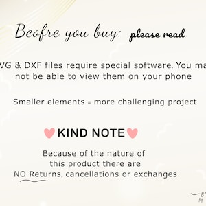 May include: A digital download graphic design file for SVG and DXF files. The text reads "Beofre you buy: please read" and "SVG & DXF files require special software. You may not be able to view them on your phone."  The text also reads "Smaller elements = more challenging project" and "KIND NOTE" and "Because of the nature of this product there are NO Returns, cancellations or exchanges".